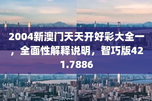 2004新澳門天天開好彩大全一，全面性解釋說明，智巧版421.7886