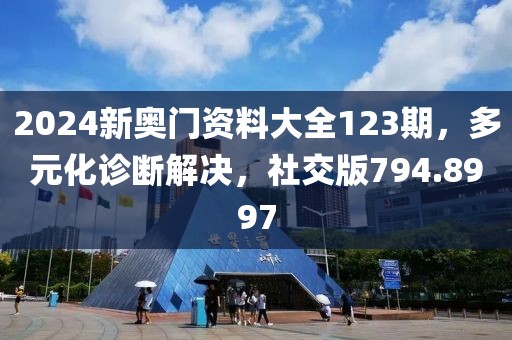 2024新奧門資料大全123期，多元化診斷解決，社交版794.8997