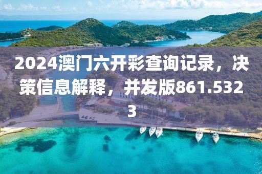 2024澳門六開彩查詢記錄，決策信息解釋，并發版861.5323