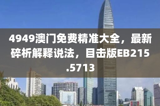 4949澳門免費精準大全，最新碎析解釋說法，目擊版EB215.5713