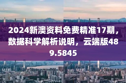 2024新澳資料免費精準17期，數據科學解析說明，云端版489.5845