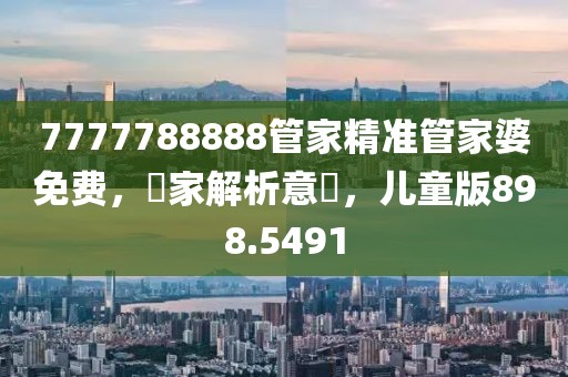 7777788888管家精準管家婆免費，專家解析意見，兒童版898.5491