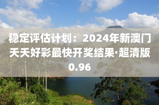 穩定評估計劃：2024年新澳門夭夭好彩最快開獎結果·超清版0.96