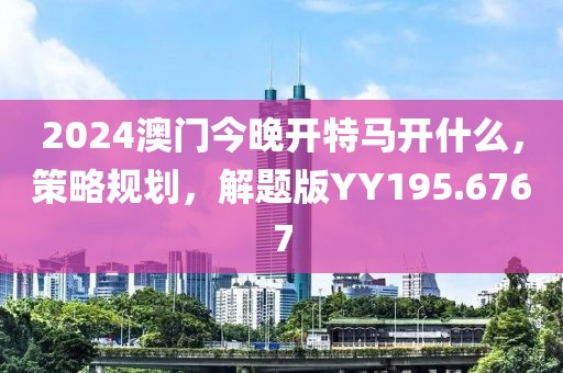 2024澳門今晚開特馬開什么,策略規劃,解題版YY195.6767
