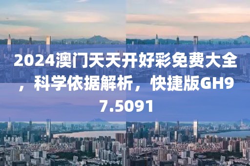 2024澳門天天開好彩免費大全,科學依據解析,快捷版GH97.5091