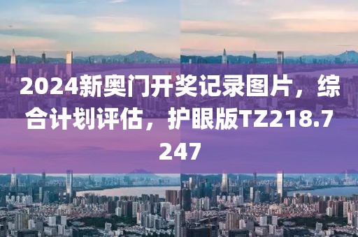 2024新奧門開獎記錄圖片,綜合計劃評估,護眼版TZ218.7247
