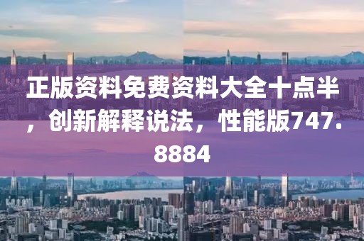 正版資料免費資料大全十點半，創新解釋說法，性能版747.8884