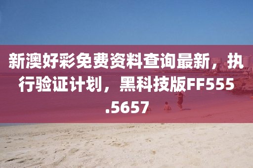 新澳好彩免費資料查詢最新,執行驗證計劃,黑科技版FF555.5657
