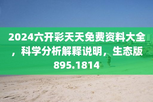 2024六開彩天天免費資料大全，科學分析解釋說明，生態版895.1814