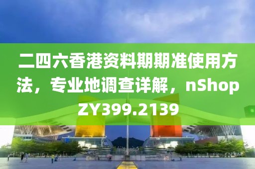 二四六香港資料期期準使用方法,專業地調查詳解,nShopZY399.2139
