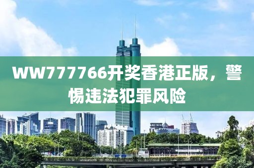 WW777766開獎香港正版，警惕違法犯罪風(fēng)險(xiǎn)