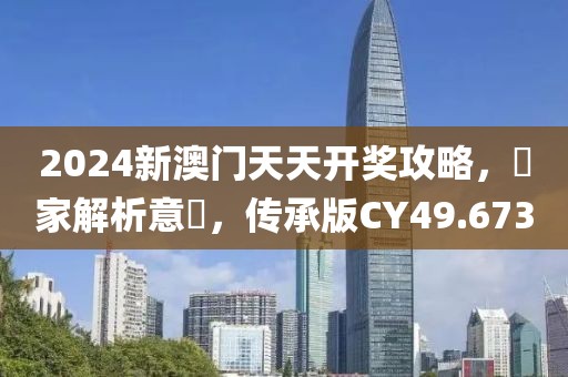 2024新澳門天天開獎攻略,專家解析意見,傳承版CY49.673