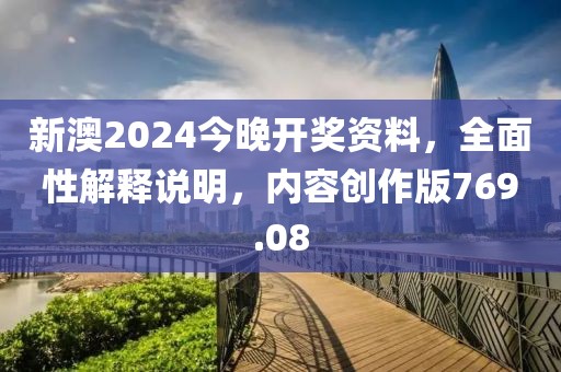 新澳2024今晚開獎資料，全面性解釋說明，內容創作版769.08
