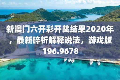新澳門六開彩開獎結果2020年，最新碎析解釋說法，游戲版196.9678