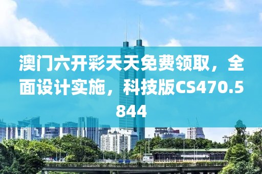 澳門六開彩天天免費領取，全面設計實施，科技版CS470.5844