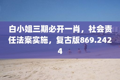 白小姐三期必開一肖，社會責任法案實施，復古版869.2424