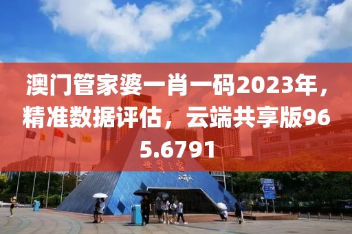 澳門管家婆一肖一碼2023年，精準數據評估，云端共享版965.6791