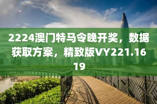 2224澳門特馬令晚開獎，數據獲取方案，精致版VY221.1619