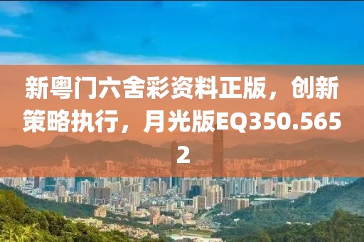 新粵門六舍彩資料正版，創新策略執行，月光版EQ350.5652