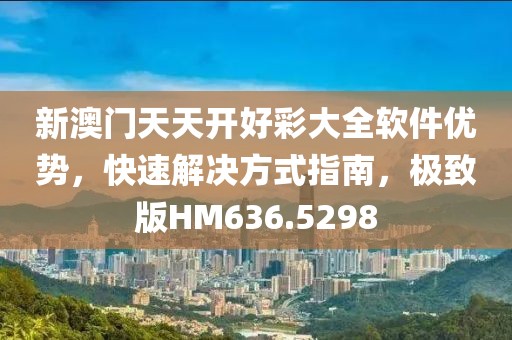 新澳門天天開好彩大全軟件優(yōu)勢,快速解決方式指南,極致版HM636.5298