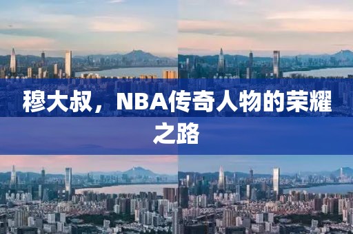 穆大叔，NBA傳奇人物的榮耀之路