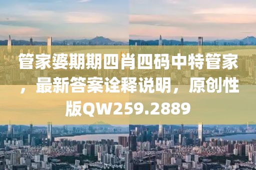 管家婆期期四肖四碼中特管家，最新答案詮釋說明，原創性版QW259.2889