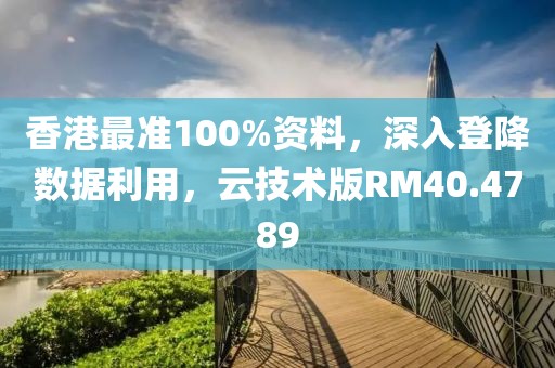 香港最準(zhǔn)100%資料,深入登降數(shù)據(jù)利用,云技術(shù)版RM40.4789