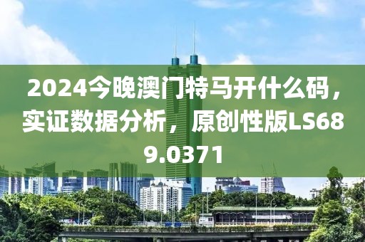 2024今晚澳門特馬開什么碼，實證數據分析，原創性版LS689.0371
