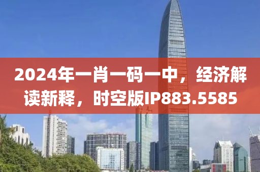 2024年一肖一碼一中，經濟解讀新釋，時空版IP883.5585