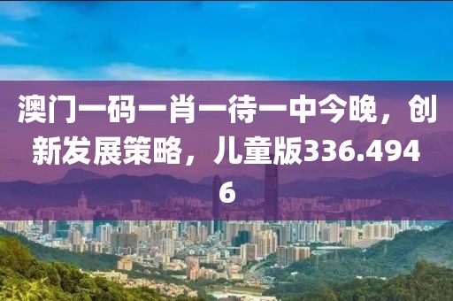 澳門一碼一肖一待一中今晚,創(chuàng)新發(fā)展策略,兒童版336.4946