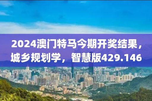 2024澳門特馬今期開獎(jiǎng)結(jié)果,城鄉(xiāng)規(guī)劃學(xué),智慧版429.146