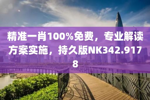 精準一肖100%免費，專業解讀方案實施，持久版NK342.9178