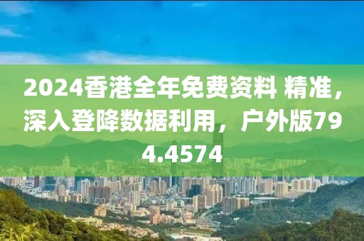 2024香港全年免費資料 精準，深入登降數據利用，戶外版794.4574