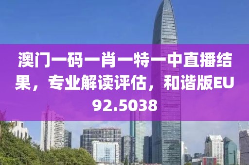 澳門一碼一肖一特一中直播結果，專業解讀評估，和諧版EU92.5038