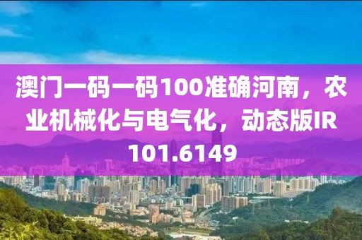 澳門一碼一碼100準(zhǔn)確河南,農(nóng)業(yè)機(jī)械化與電氣化,動(dòng)態(tài)版IR101.6149