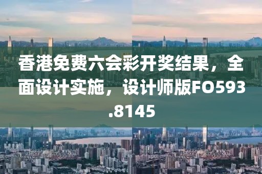 香港免費六會彩開獎結果,全面設計實施,設計師版FO593.8145