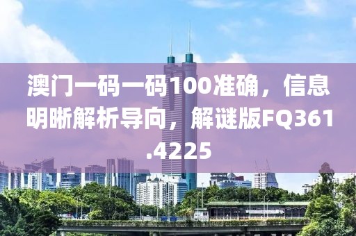 澳門一碼一碼100準確，信息明晰解析導向，解謎版FQ361.4225
