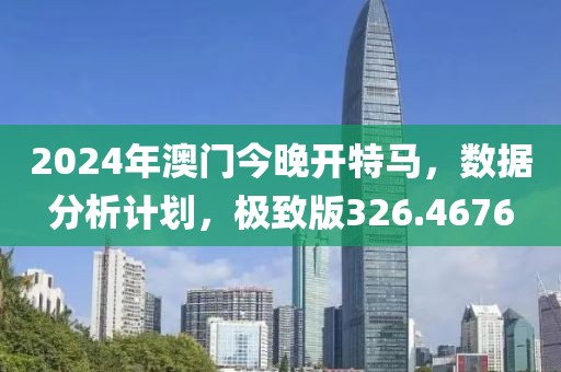2024年澳門今晚開特馬，數(shù)據(jù)分析計劃，極致版326.4676