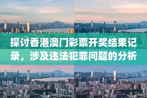探討香港澳門彩票開獎結果記錄，涉及違法犯罪問題的分析