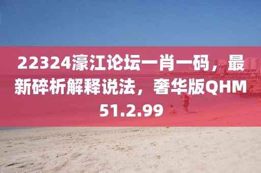 22324濠江論壇一肖一碼，最新碎析解釋說法，奢華版QHM51.2.99