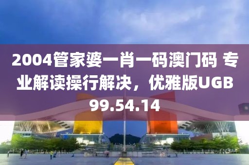 2004管家婆一肖一碼澳門(mén)碼 專(zhuān)業(yè)解讀操行解決，優(yōu)雅版UGB99.54.14