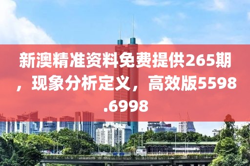 新澳精準資料免費提供265期,現象分析定義,高效版5598.6998