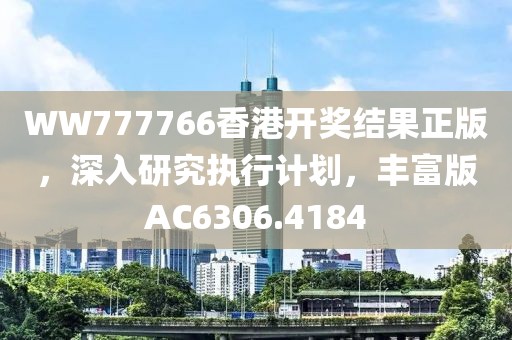 WW777766香港開獎結果正版，深入研究執行計劃，豐富版AC6306.4184