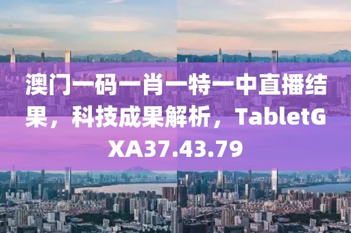 澳門一碼一肖一特一中直播結(jié)果，科技成果解析，TabletGXA37.43.79