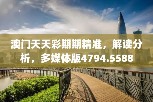 澳門天天彩期期精準，解讀分析，多媒體版4794.5588
