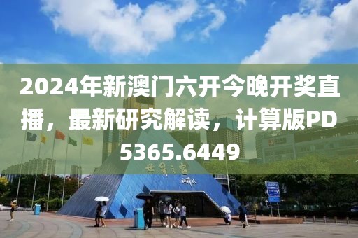 2024年新澳門六開今晚開獎直播,最新研究解讀,計算版PD5365.6449