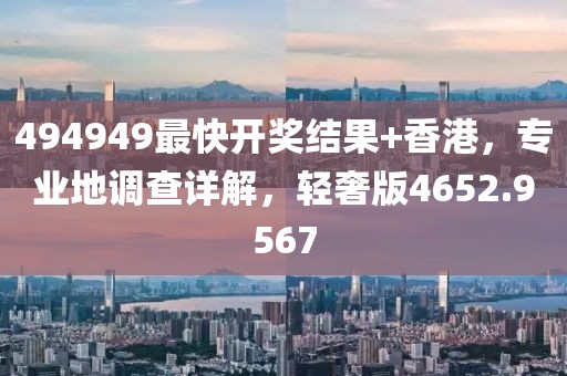 494949最快開獎結果+香港，專業地調查詳解，輕奢版4652.9567