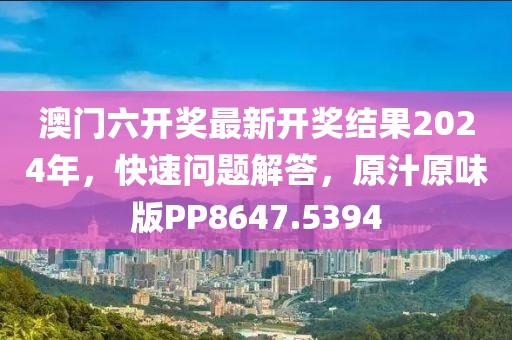 澳門(mén)六開(kāi)獎(jiǎng)最新開(kāi)獎(jiǎng)結(jié)果2024年，快速問(wèn)題解答，原汁原味版PP8647.5394