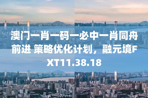 澳門一肖一碼一必中一肖同舟前進 策略優化計劃，融元境FXT11.38.18