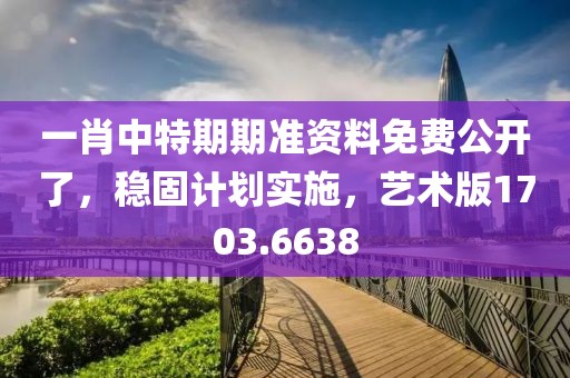 一肖中特期期準資料免費公開了，穩固計劃實施，藝術版1703.6638